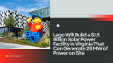 Lego Will Build a $1.5 Billion Solar Power Facility in Virginia That Can Generate 28 MW of Power on Site