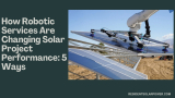 How Robotic Services Are Changing Solar Project Performance: 5 Ways