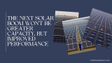 The Next Solar Boom Won’t Be Greater Capacity, but Improved Performance